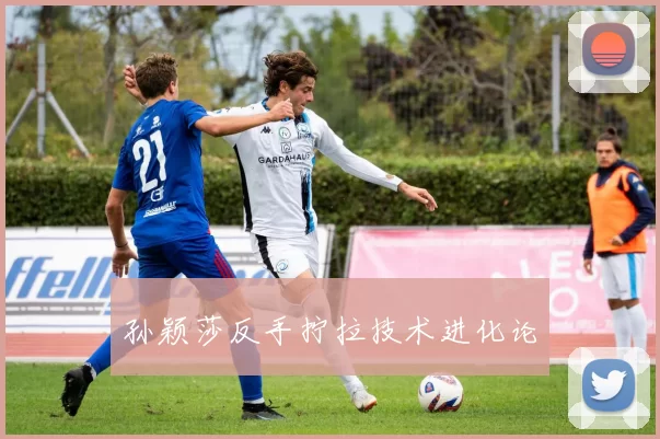 孙颖莎反手拧拉技术进化论