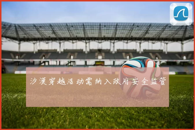 沙漠穿越活动需纳入政府安全监管