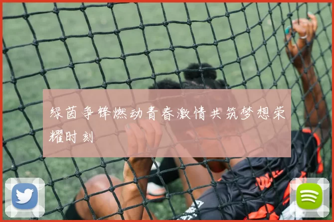 绿茵争锋燃动青春激情共筑梦想荣耀时刻