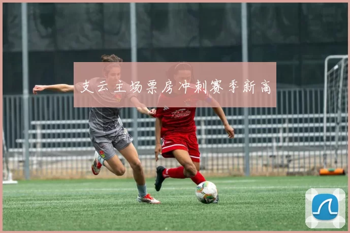 支云主场票房冲刺赛季新高