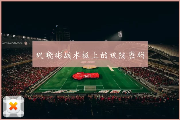 巩晓彬战术板上的攻防密码