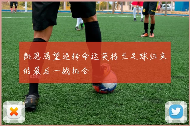 凯恩渴望逆转命运英格兰足球归来的最后一战机会