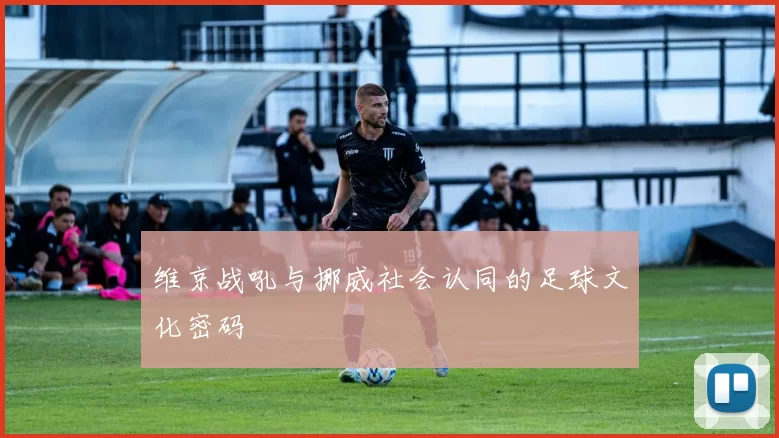维京战吼与挪威社会认同的足球文化密码
