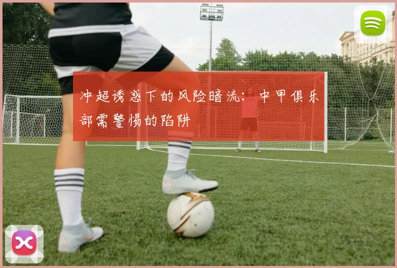 冲超诱惑下的风险暗流：中甲俱乐部需警惕的陷阱