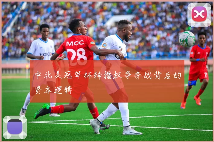 中北美冠军杯转播权争夺战背后的资本逻辑