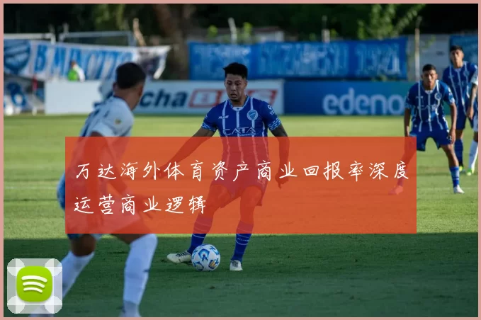 万达海外体育资产商业回报率深度运营商业逻辑
