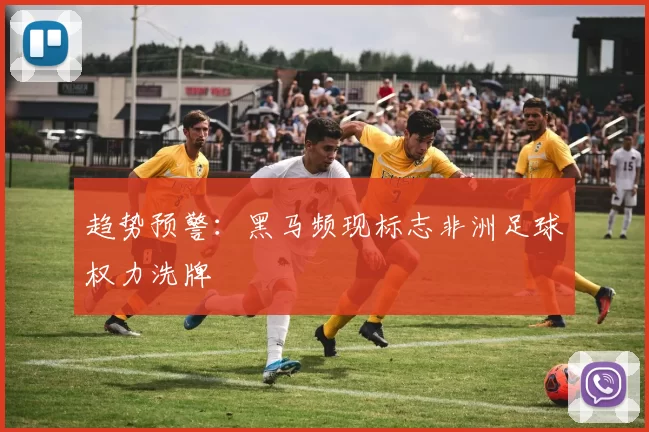 趋势预警：黑马频现标志非洲足球权力洗牌