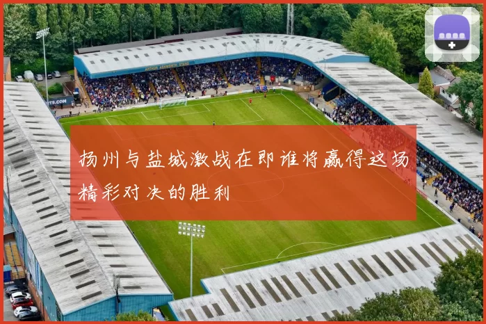 扬州与盐城激战在即谁将赢得这场精彩对决的胜利