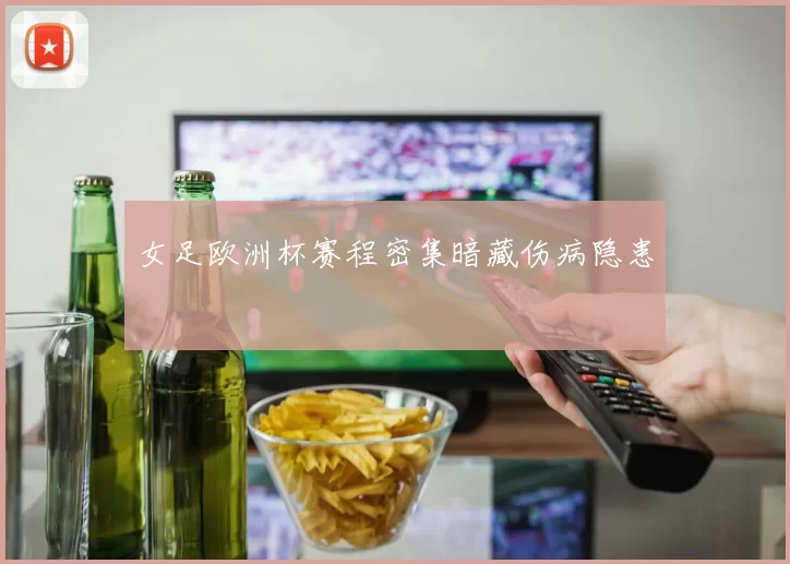 女足欧洲杯赛程密集暗藏伤病隐患