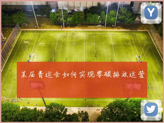 某届青运会如何实现零碳排放运营