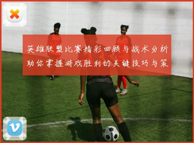 英雄联盟比赛精彩回顾与战术分析助你掌握游戏胜利的关键技巧与策略