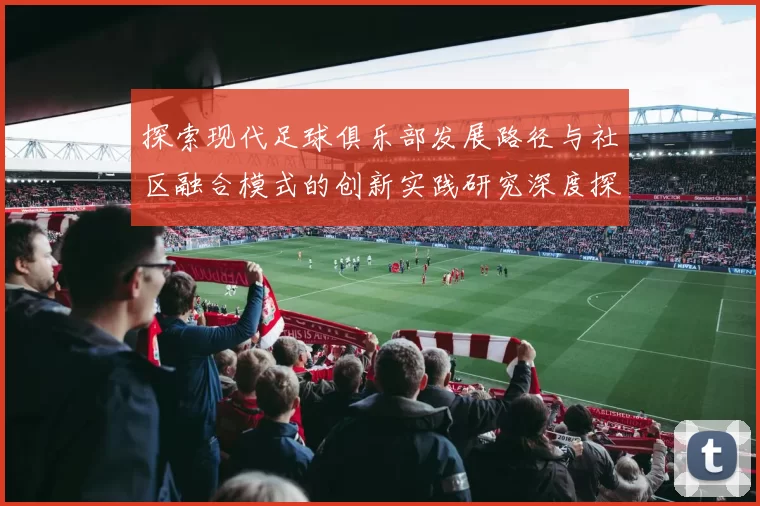 探索现代足球俱乐部发展路径与社区融合模式的创新实践研究深度探讨