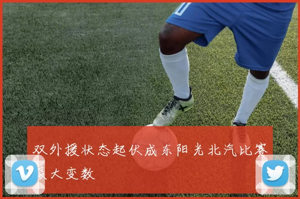 双外援状态起伏成东阳光北汽比赛最大变数