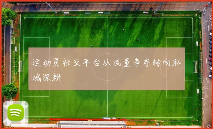 运动员社交平台从流量争夺转向私域深耕
