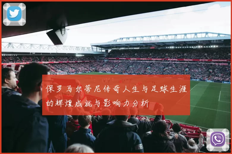 保罗马尔蒂尼传奇人生与足球生涯的辉煌成就与影响力分析