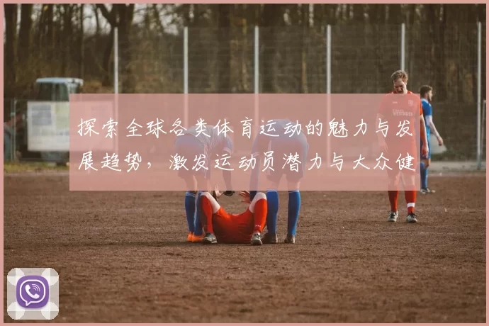 探索全球各类体育运动的魅力与发展趋势，激发运动员潜力与大众健身热情