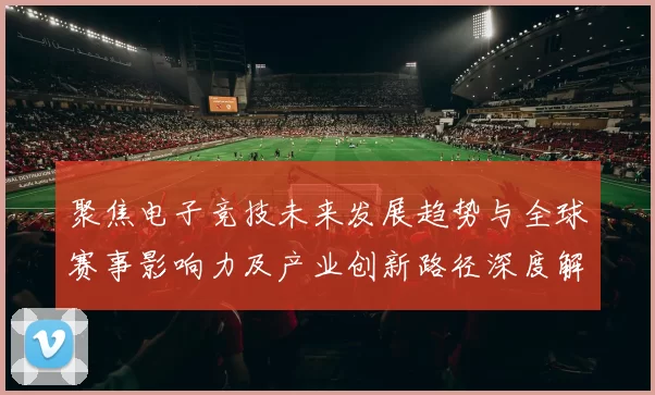 聚焦电子竞技未来发展趋势与全球赛事影响力及产业创新路径深度解析