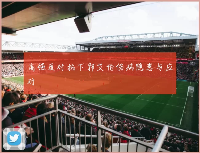 高强度对抗下郭艾伦伤病隐患与应对