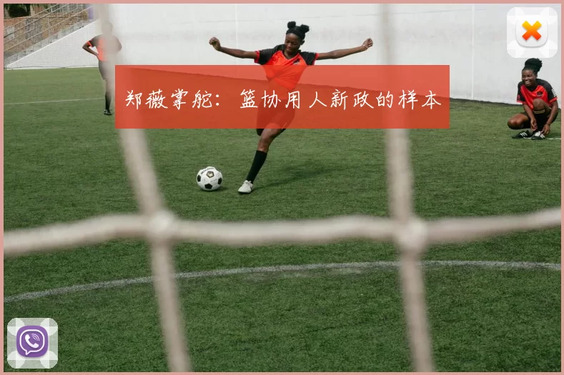 郑薇掌舵：篮协用人新政的样本