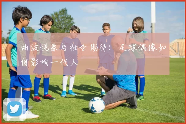 曲波现象与社会期待：足球偶像如何影响一代人