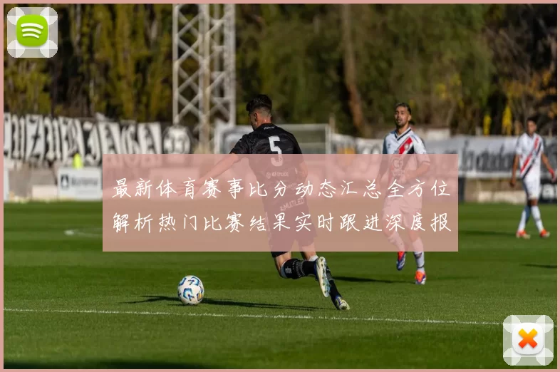 最新体育赛事比分动态汇总全方位解析热门比赛结果实时跟进深度报道
