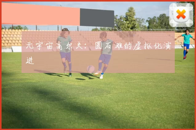 元宇宙高尔夫：圆石滩的虚拟化演进