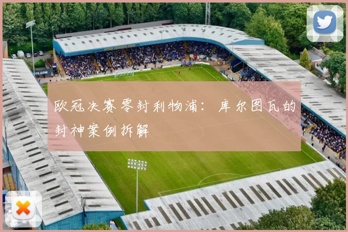 欧冠决赛零封利物浦：库尔图瓦的封神案例拆解