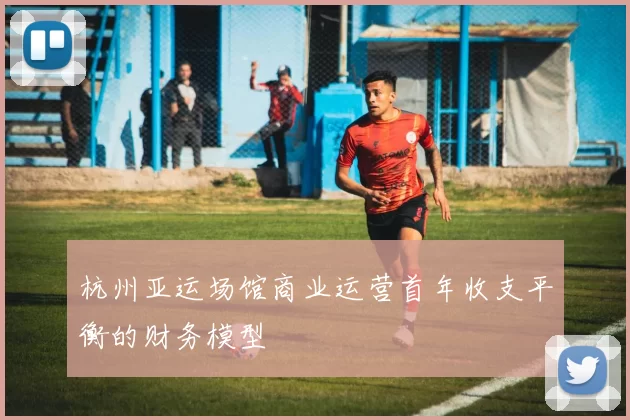杭州亚运场馆商业运营首年收支平衡的财务模型