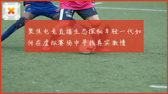 聚焦电竞直播生态探秘年轻一代如何在虚拟赛场中寻找真实激情