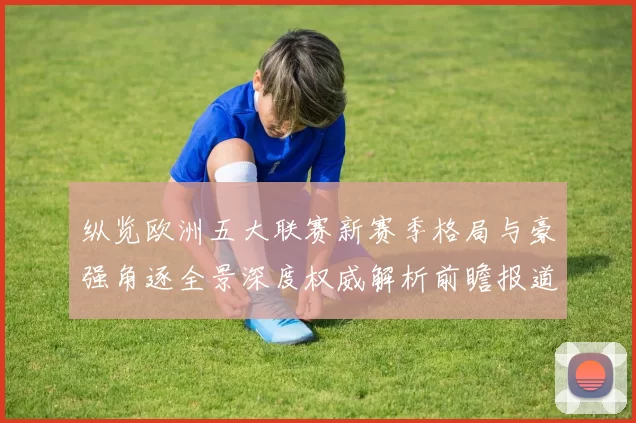 纵览欧洲五大联赛新赛季格局与豪强角逐全景深度权威解析前瞻报道